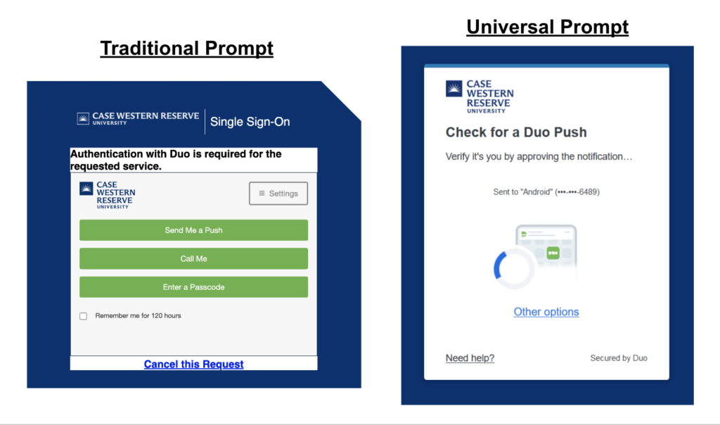 “Traditional Prompt” shows a screen-capture of the “Traditional”  DUO look when prompted by a CWRU web service prompting for a 2nd authentication factor. Text displayed along top of the box: Authentication with DUO is required for the requested Service”.  Medium size box with three stacked horizontal bars saying “Settings”.  Three green boxes are displayed with the following options that read “Send me a push”, “Call Me”, “Enter a passcode”, including a small check box which reads “Remember me for 120 hours”.  Link: “Cancel this request.”

“Universal Prompt” shows a screen-capture of the upcoming change to Duo’s look and feel, when a CWRU web service gives a prompt to send a 2nd authentication factor, such as a Duo Push to the user’s mobile device. The background is white, and reads “Check for a Duo Push. Verify it’s you by approving the notification. Sent to ‘Android’ (***-***-6489). Link: Other Options. Link: Need help?”